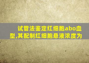 试管法鉴定红细胞abo血型,其配制红细胞悬液浓度为