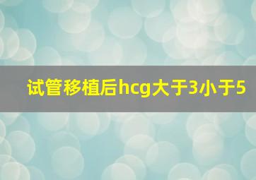 试管移植后hcg大于3小于5