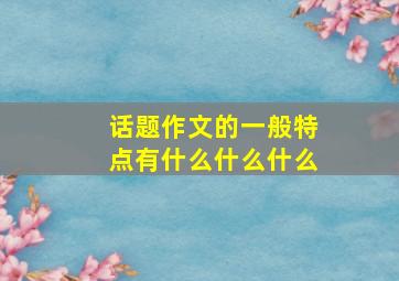 话题作文的一般特点有什么什么什么