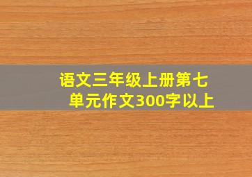 语文三年级上册第七单元作文300字以上