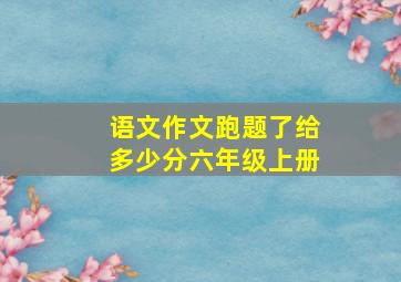 语文作文跑题了给多少分六年级上册