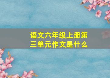 语文六年级上册第三单元作文是什么