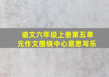 语文六年级上册第五单元作文围绕中心意思写乐