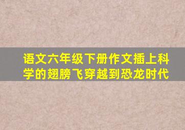 语文六年级下册作文插上科学的翅膀飞穿越到恐龙时代