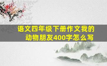 语文四年级下册作文我的动物朋友400字怎么写