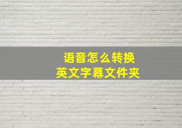 语音怎么转换英文字幕文件夹