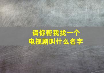 请你帮我找一个电视剧叫什么名字