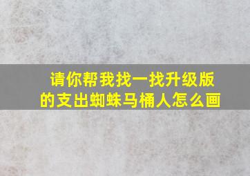 请你帮我找一找升级版的支出蜘蛛马桶人怎么画