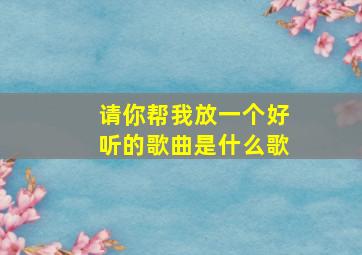 请你帮我放一个好听的歌曲是什么歌