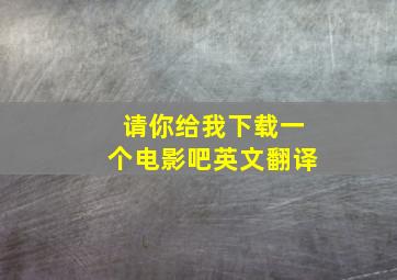 请你给我下载一个电影吧英文翻译