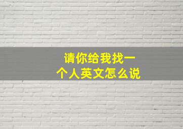 请你给我找一个人英文怎么说