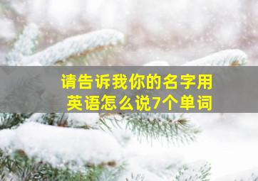 请告诉我你的名字用英语怎么说7个单词