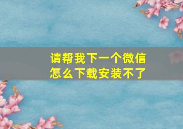 请帮我下一个微信怎么下载安装不了