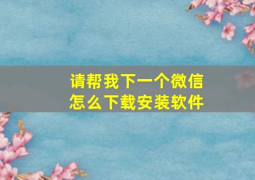 请帮我下一个微信怎么下载安装软件