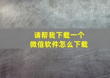 请帮我下载一个微信软件怎么下载