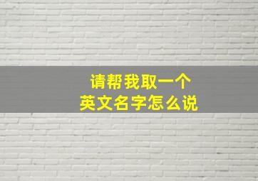 请帮我取一个英文名字怎么说