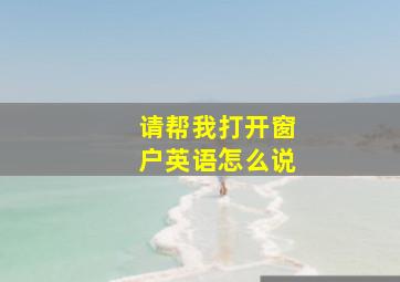 请帮我打开窗户英语怎么说