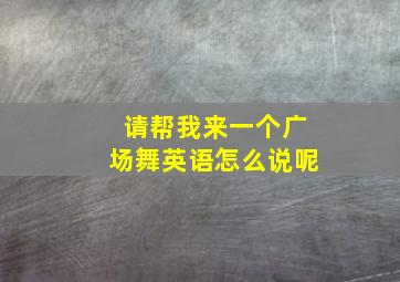 请帮我来一个广场舞英语怎么说呢