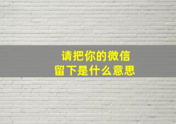 请把你的微信留下是什么意思