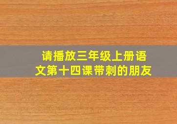 请播放三年级上册语文第十四课带刺的朋友