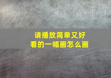 请播放简单又好看的一幅画怎么画