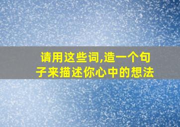 请用这些词,造一个句子来描述你心中的想法