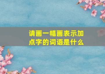 请画一幅画表示加点字的词语是什么