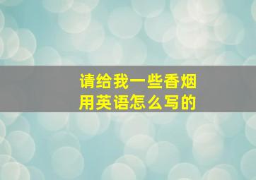 请给我一些香烟用英语怎么写的