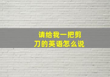 请给我一把剪刀的英语怎么说