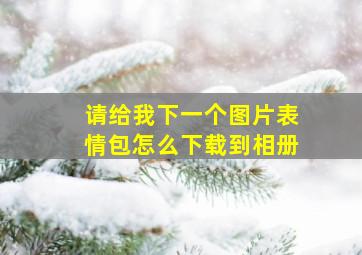 请给我下一个图片表情包怎么下载到相册