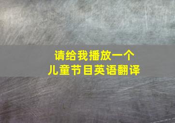 请给我播放一个儿童节目英语翻译