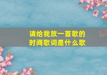 请给我放一首歌的时间歌词是什么歌