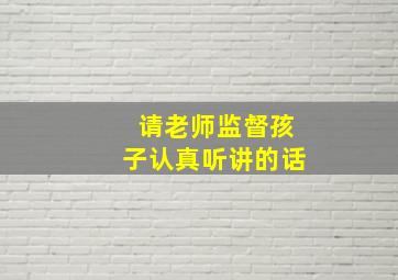 请老师监督孩子认真听讲的话