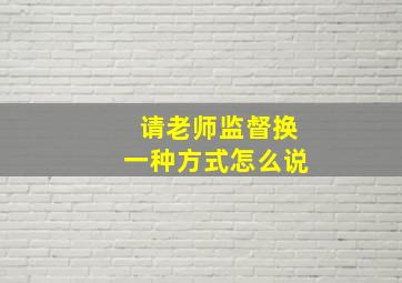 请老师监督换一种方式怎么说