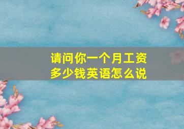 请问你一个月工资多少钱英语怎么说