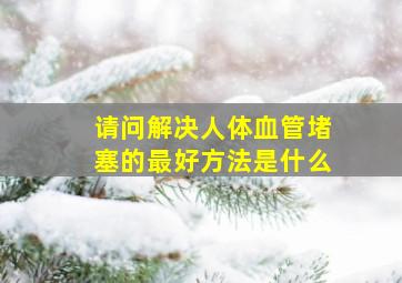 请问解决人体血管堵塞的最好方法是什么