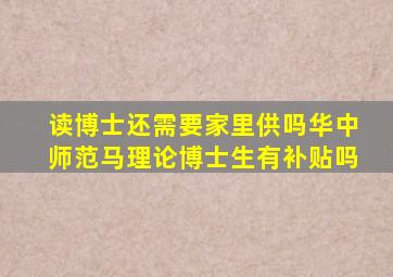 读博士还需要家里供吗华中师范马理论博士生有补贴吗