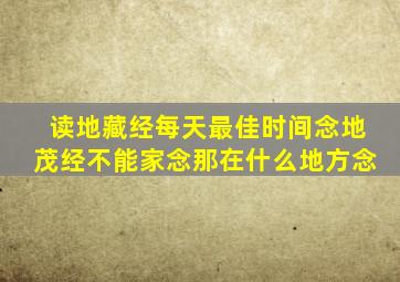 读地藏经每天最佳时间念地茂经不能家念那在什么地方念