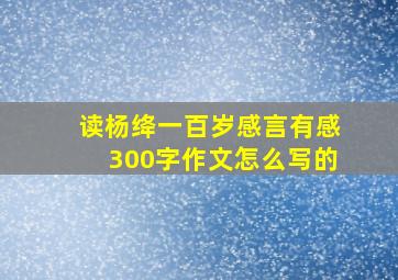 读杨绛一百岁感言有感300字作文怎么写的