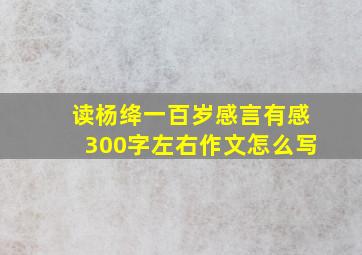 读杨绛一百岁感言有感300字左右作文怎么写