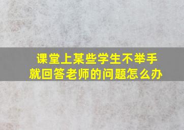 课堂上某些学生不举手就回答老师的问题怎么办