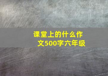 课堂上的什么作文500字六年级