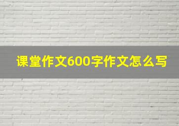 课堂作文600字作文怎么写