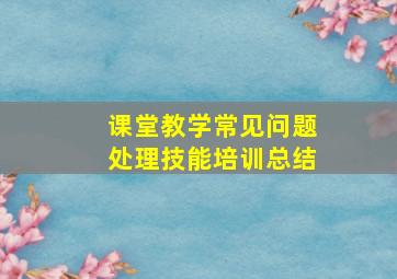 课堂教学常见问题处理技能培训总结