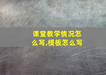 课堂教学情况怎么写,模板怎么写