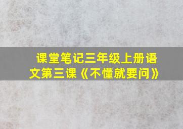 课堂笔记三年级上册语文第三课《不懂就要问》