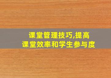 课堂管理技巧,提高课堂效率和学生参与度