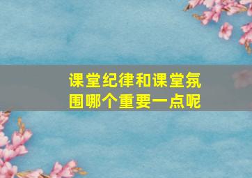 课堂纪律和课堂氛围哪个重要一点呢