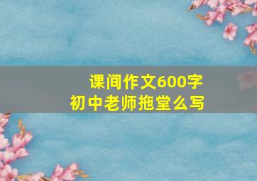 课间作文600字初中老师拖堂么写