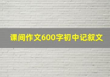 课间作文600字初中记叙文